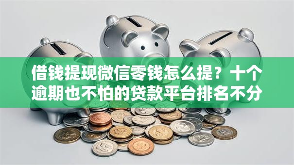 借钱提现微信零钱怎么提？十个逾期也不怕的贷款平台排名不分先后