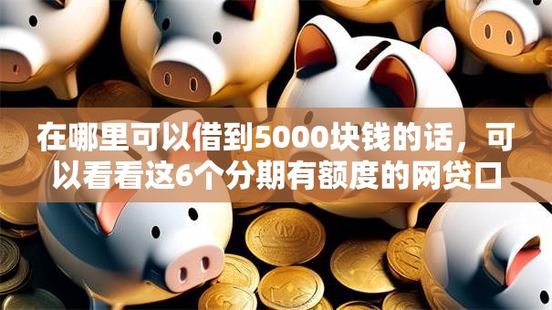 在哪里可以借到5000块钱的话，可以看看这6个分期有额度的网贷口子