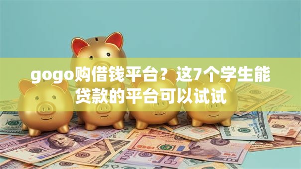 gogo购借钱平台?这7个学生能贷款的平台可以试试 gogo购借钱平台?这7个学生能贷款的平台可以试试