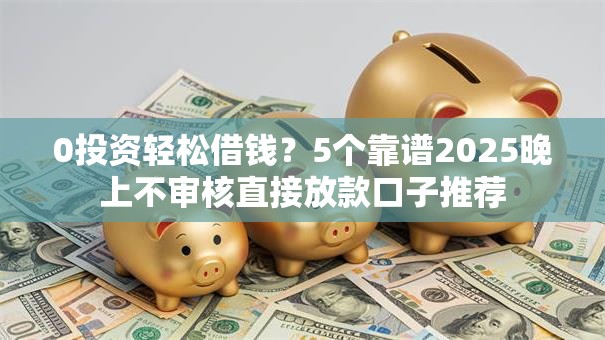 0投资轻松借钱？5个靠谱2025晚上不审核直接放款口子推荐