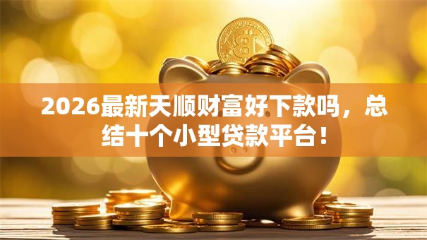 2026最新天顺财富好下款吗,总结十个小型贷款平台! 2026最新天顺财富好下款吗,总结十个小型贷款平台!
