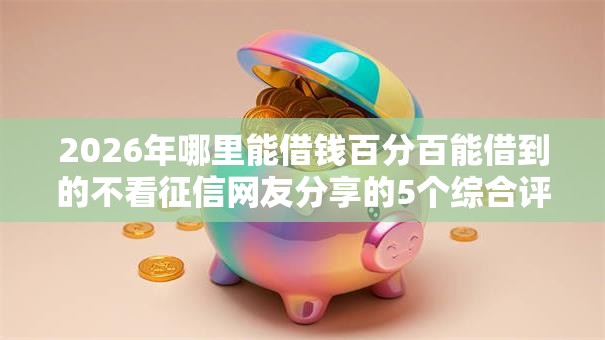 2026年哪里能借钱百分百能借到的不看征信网友分享的5个综合评分不足有负债都能下款平台我觉得不错! 2026年哪里能借钱百分百能借到的不看征信网友分享的5个综合评分不足有负债都能下款平台我觉得不错!