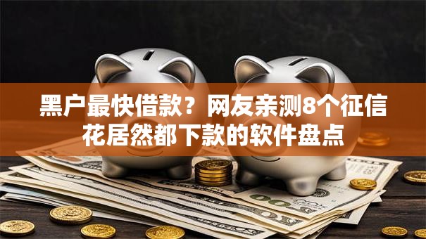 黑户最快借款?网友亲测8个征信花居然都下款的软件盘点 黑户最快借款?网友亲测8个征信花居然都下款的软件盘点