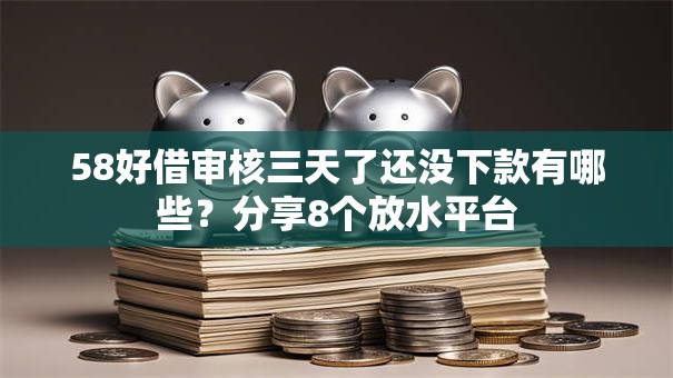 58好借审核三天了还没下款有哪些？分享8个放水平台