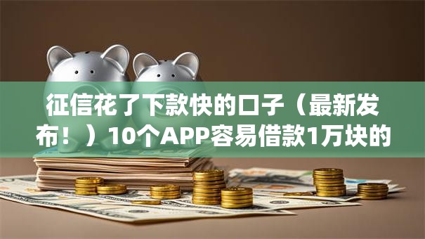 征信花了下款快的口子（最新发布！）10个APP容易借款1万块的app
