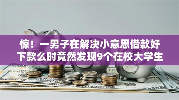 惊！一男子在解决小意思借款好下款么时竟然发现9个在校大学生贷款平台，事后分享了出来
