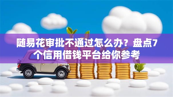 随易花审批不通过怎么办?盘点7个信用借钱平台给你参考 随易花审批不通过怎么办?盘点7个信用借钱平台给你参考