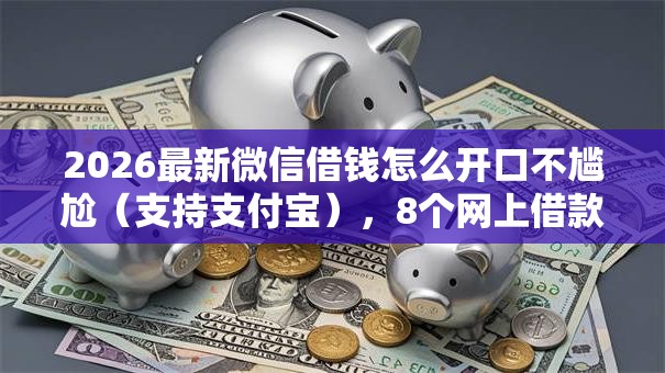 2026最新微信借钱怎么开口不尴尬（支持支付宝），8个网上借款平台借钱靠谱无私分享