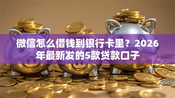 微信怎么借钱到银行卡里？2026年最新发的5款贷款口子