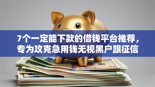 7个一定能下款的借钱平台推荐,专为攻克急用钱无视黑户跟征信难题 7个一定能下款的借钱平台推荐,专为攻克急用钱无视黑户跟征信难题