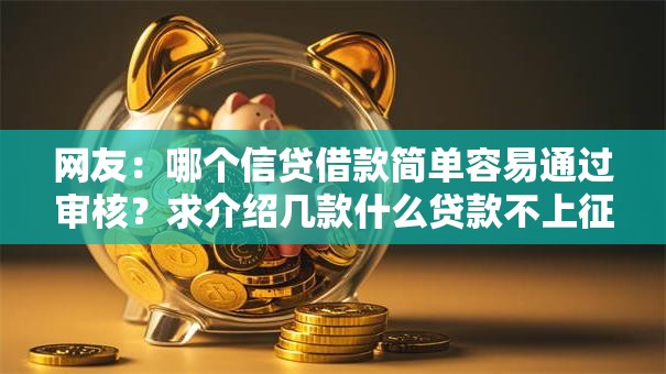 网友:哪个信贷借款简单容易通过审核?求介绍几款什么贷款不上征信平台 网友:哪个信贷借款简单容易通过审核?求介绍几款什么贷款不上征信平台