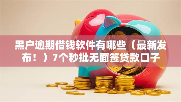 黑户逾期借钱软件有哪些（最新发布！）7个秒批无面签贷款口子