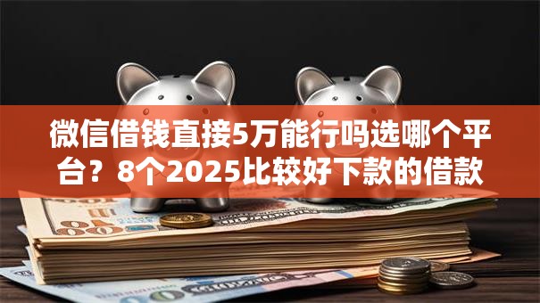 微信借钱直接5万能行吗选哪个平台?8个2025比较好下款的借款平台推荐 微信借钱直接5万能行吗选哪个平台?8个2025比较好下款的借款平台推荐