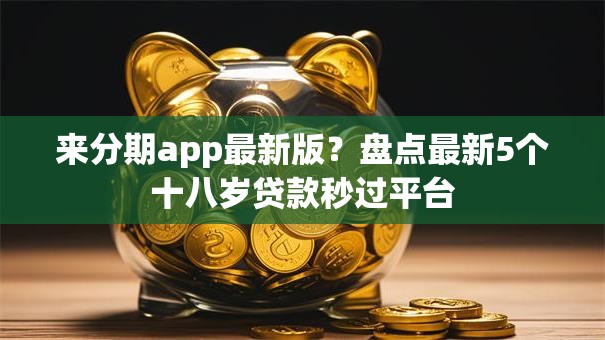 来分期app最新版？盘点最新5个十八岁贷款秒过平台
