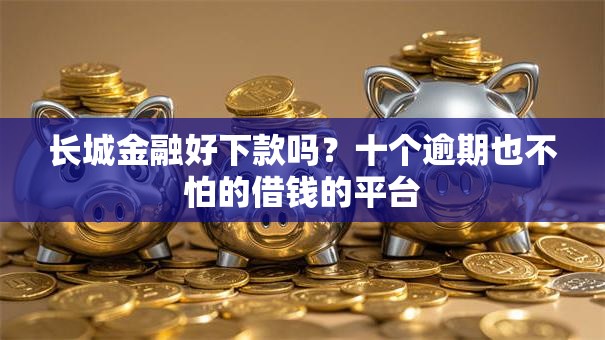 长城金融好下款吗？十个逾期也不怕的借钱的平台