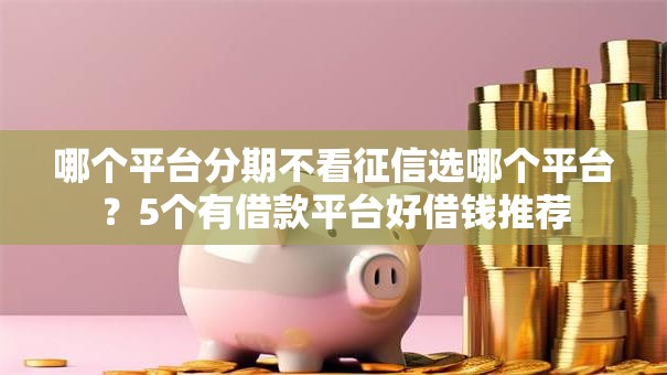 哪个平台分期不看征信选哪个平台？5个有借款平台好借钱推荐