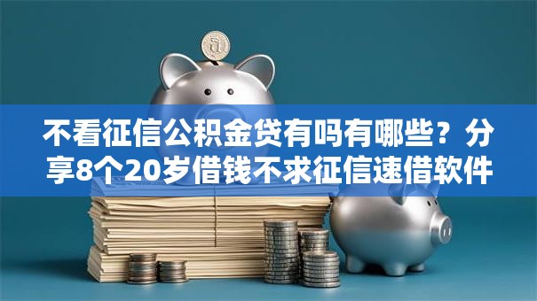 不看征信公积金贷有吗有哪些？分享8个20岁借钱不求征信速借软件