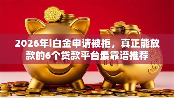 2026年i白金申请被拒,真正能放款的6个贷款平台最靠谱推荐 2026年i白金申请被拒,真正能放款的6个贷款平台最靠谱推荐