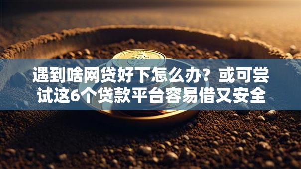 遇到啥网贷好下怎么办?或可尝试这6个贷款平台容易借又安全 遇到啥网贷好下怎么办?或可尝试这6个贷款平台容易借又安全