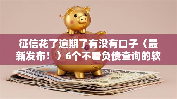 征信花了逾期了有没有口子（最新发布！）6个不看负债查询的软件