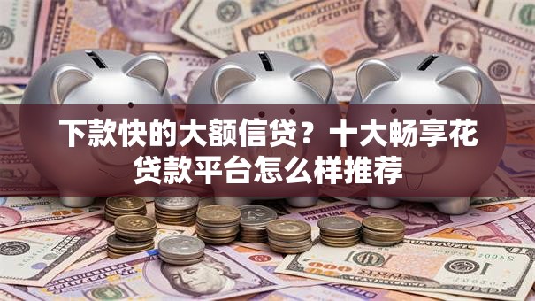 下款快的大额信贷？十大畅享花贷款平台怎么样推荐