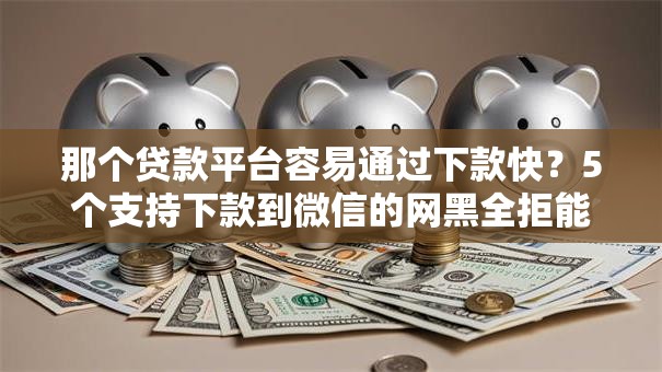 那个贷款平台容易通过下款快？5个支持下款到微信的网黑全拒能下款的口子