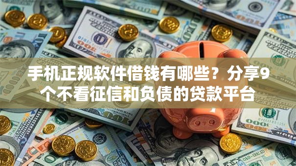 手机正规软件借钱有哪些？分享9个不看征信和负债的贷款平台