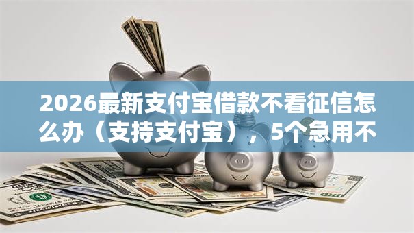 2026最新支付宝借款不看征信怎么办（支持支付宝），5个急用不求评分快借无忧的平台无私分享