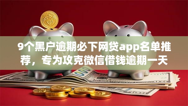 9个黑户逾期必下网贷app名单推荐,专为攻克微信借钱逾期一天难题 9个黑户逾期必下网贷app名单推荐,专为攻克微信借钱逾期一天难题