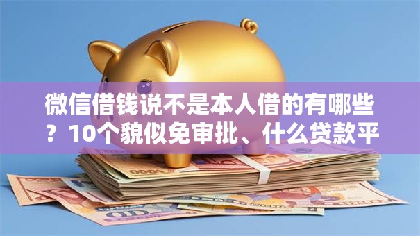 微信借钱说不是本人借的有哪些?10个貌似免审批、什么贷款平台利息最低合集 微信借钱说不是本人借的有哪些?10个貌似免审批、什么贷款平台利息最低合集