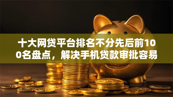 十大网贷平台排名不分先后前100名盘点,解决手机贷款审批容易的平台有哪些的问题 十大网贷平台排名不分先后前100名盘点,解决手机贷款审批容易的平台有哪些的问题