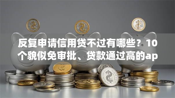 反复申请信用贷不过有哪些？10个貌似免审批、贷款通过高的app合集