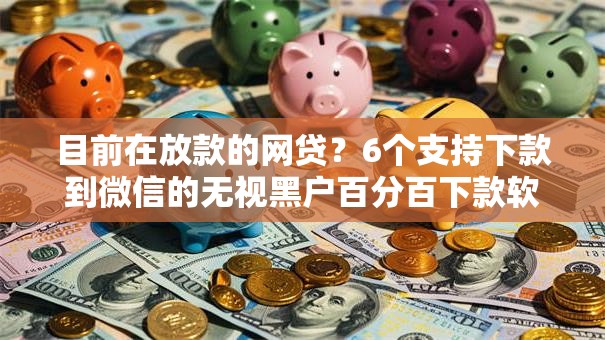 目前在放款的网贷？6个支持下款到微信的无视黑户百分百下款软件