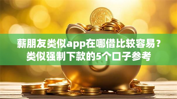 薪朋友类似app在哪借比较容易？类似强制下款的5个口子参考