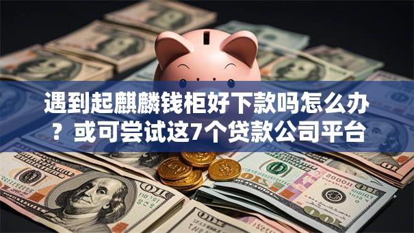 遇到起麒麟钱柜好下款吗怎么办？或可尝试这7个贷款公司平台