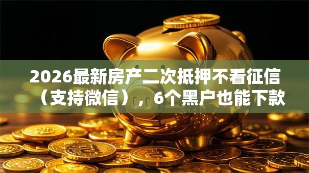 2026最新房产二次抵押不看征信（支持微信），6个黑户也能下款的软件无私分享