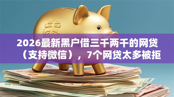 2026最新黑户借三千两千的网贷(支持微信),7个网贷太多被拒平台还能贷无私分享 2026最新黑户借三千两千的网贷(支持微信),7个网贷太多被拒平台还能贷无私分享