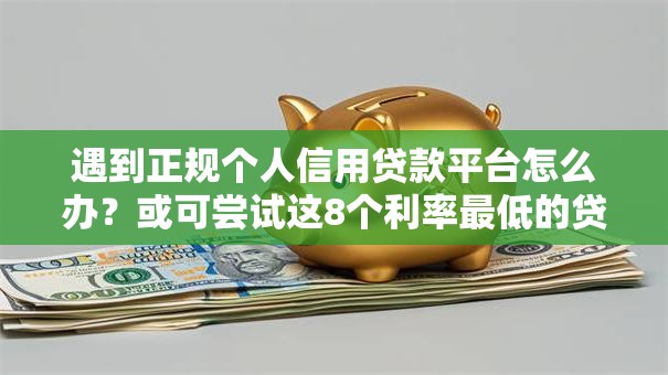 遇到正规个人信用贷款平台怎么办？或可尝试这8个利率最低的贷款平台