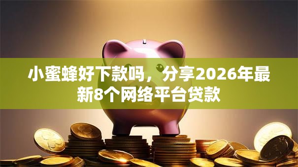 小蜜蜂好下款吗，分享2026年最新8个网络平台贷款