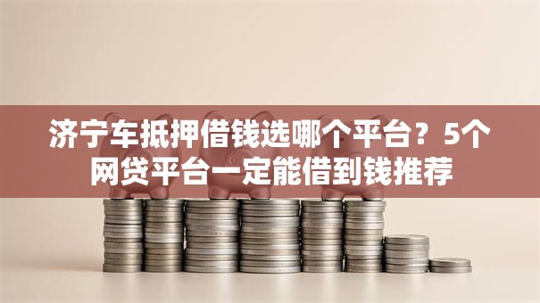 济宁车抵押借钱选哪个平台?5个网贷平台一定能借到钱推荐 济宁车抵押借钱选哪个平台?5个网贷平台一定能借到钱推荐