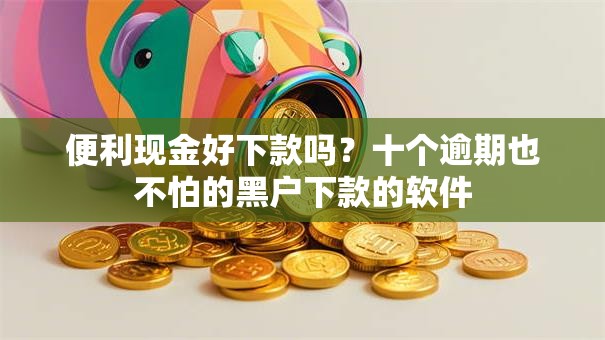 便利现金好下款吗？十个逾期也不怕的黑户下款的软件