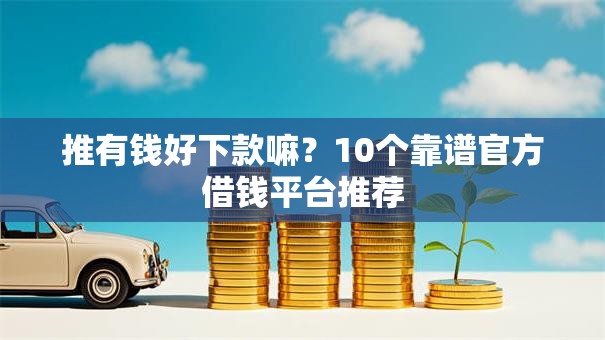 推有钱好下款嘛?10个靠谱官方借钱平台推荐 推有钱好下款嘛?10个靠谱官方借钱平台推荐
