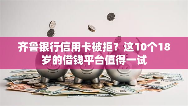 齐鲁银行信用卡被拒?这10个18岁的借钱平台值得一试 齐鲁银行信用卡被拒?这10个18岁的借钱平台值得一试