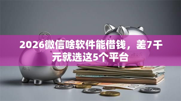 2026微信啥软件能借钱，差7千元就选这5个平台