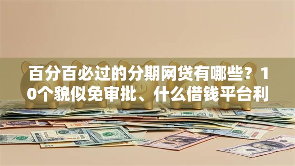 百分百必过的分期网贷有哪些？10个貌似免审批、什么借钱平台利息低合集