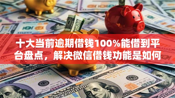十大当前逾期借钱100%能借到平台盘点，解决微信借钱功能是如何打开的问题