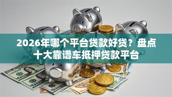 2026年哪个平台贷款好贷?盘点十大靠谱车抵押贷款平台 2026年哪个平台贷款好贷?盘点十大靠谱车抵押贷款平台