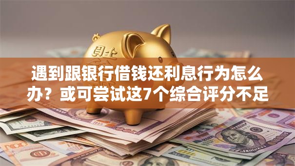 遇到跟银行借钱还利息行为怎么办？或可尝试这7个综合评分不足也能下款的网贷