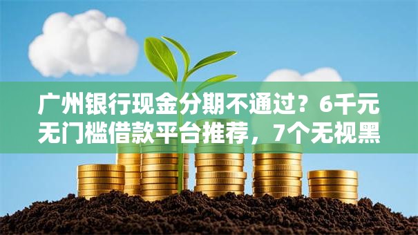 广州银行现金分期不通过？6千元无门槛借款平台推荐，7个无视黑白的最新贷款口子盘点
