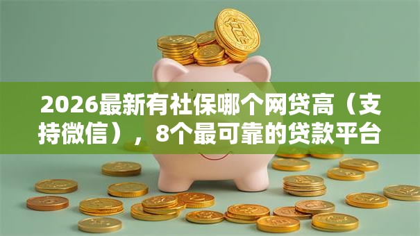 2026最新有社保哪个网贷高（支持微信），8个最可靠的贷款平台无私分享